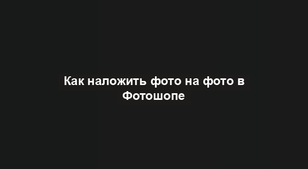 Как наложить фото на фото в Фотошопе