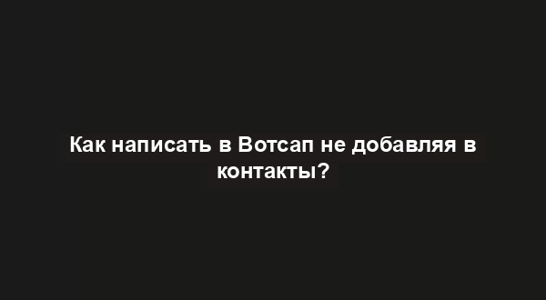 Как написать в Вотсап не добавляя в контакты?