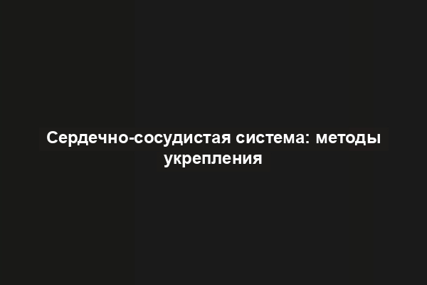 Сердечно-сосудистая система: методы укрепления