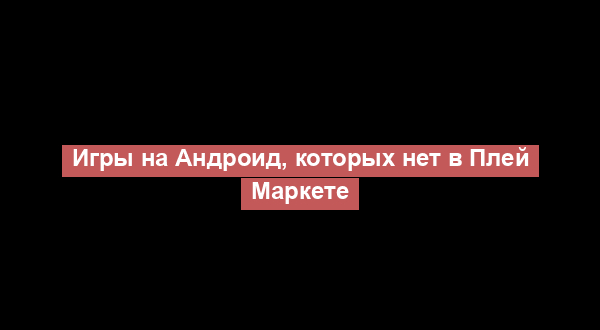 Игры на Андроид, которых нет в Плей Маркете
