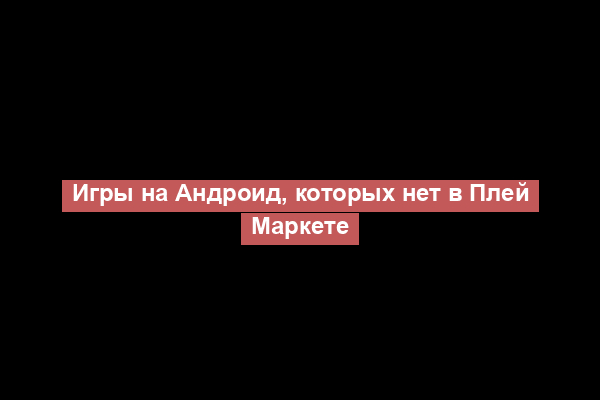 Игры на Андроид, которых нет в Плей Маркете
