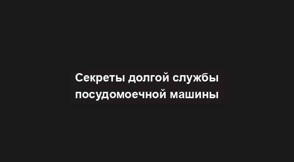 Секреты долгой службы посудомоечной машины