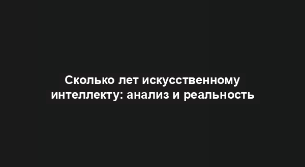 Сколько лет искусственному интеллекту: анализ и реальность
