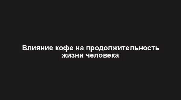Влияние кофе на продолжительность жизни человека