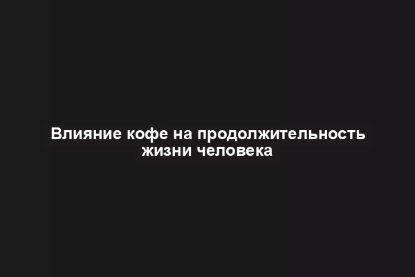Влияние кофе на продолжительность жизни человека