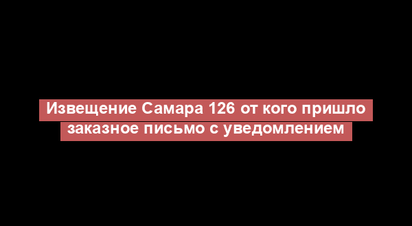 Извещение Самара 126 от кого пришло заказное письмо с уведомлением