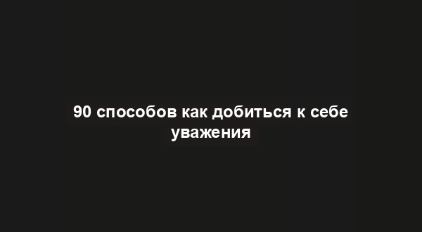 90 способов как добиться к себе уважения