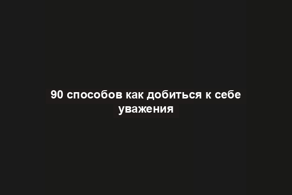 90 способов как добиться к себе уважения