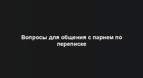 Вопросы для общения с парнем по переписке